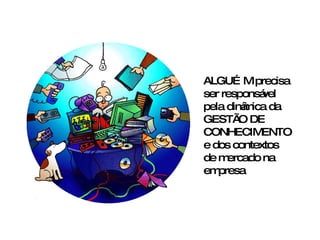 ALGUÉM precisa ser responsável pela dinâmica da GESTÃO DE CONHECIMENTO e dos contextos de mercado na empresa 