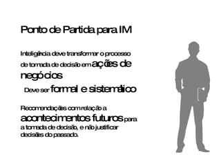 Ponto de Partida para IM Inteligência deve transformar o processo de tomada de decisão em  ações de negócios Deve ser   formal e sistemático Recomendações com relação a   acontecimentos futuros   para a tomada de decisão, e não justificar decisões do passado. 