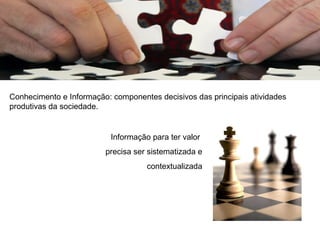 Conhecimento e Informação: componentes decisivos das principais atividades produtivas da sociedade. Informação para ter valor  precisa ser sistematizada e contextualizada 