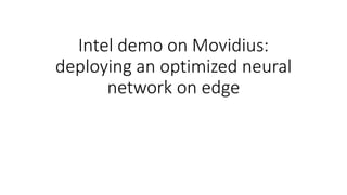 Intel demo on Movidius:
deploying an optimized neural
network on edge
 