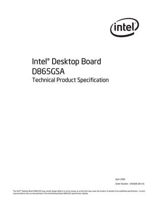 April 2006
Order Number: D56006-001US
The Intel®
Desktop Board D865GSA may contain design defects or errors known as errata that may cause the product to deviate from published specifications. Current
characterized errata are documented in the Intel Desktop Board D865GSA Specification Update.
Intel® Desktop Board
D865GSA
Technical Product Specification
 