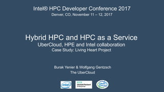 Hybrid HPC and HPC as a Service
UberCloud, HPE and Intel collaboration
Case Study: Living Heart Project
Burak Yenier & Wolfgang Gentzsch
The UberCloud
Intel® HPC Developer Conference 2017
Denver, CO, November 11 – 12, 2017
 