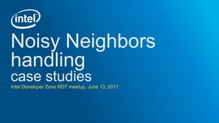 Noisy Neighbors
handling
case studiesIntel Developer Zone RDT meetup, June 13, 2017
 