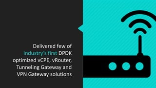 Delivered few of
industry’s first DPDK
optimized vCPE, vRouter,
Tunneling Gateway and
VPN Gateway solutions
 