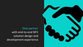 Only partner
with end-to-end NFV
solution design and
development experience
 