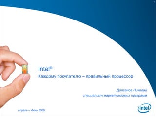 Intel ® Каждому покупателю – правильный процессор Апрель – Июнь 2009 Долганов Николай специалист маркетинговых программ 
