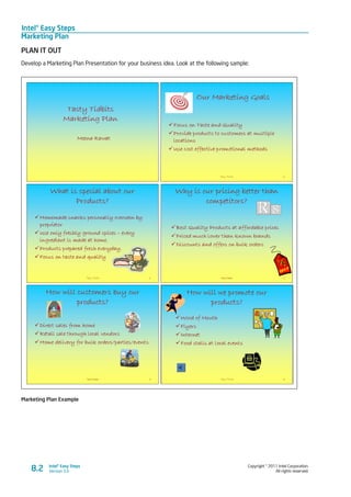 Intel® Easy Steps
Marketing Plan
Copyright © 2011 Intel Corporation.
All rights reserved.
Intel® Easy Steps
Version 3.08.2
PLAN IT OUT
Develop a Marketing Plan Presentation for your business idea. Look at the following sample:
Marketing Plan Example
 