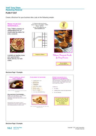 Intel® Easy Steps
Marketing Material
Copyright © 2011 Intel Corporation.
All rights reserved.
Intel® Easy Steps
Version 3.010.2
PLAN IT OUT
Create a Brochure for your business idea. Look at the following sample:
Brochure Page 1 Example
Brochure Page 2 Example
 
