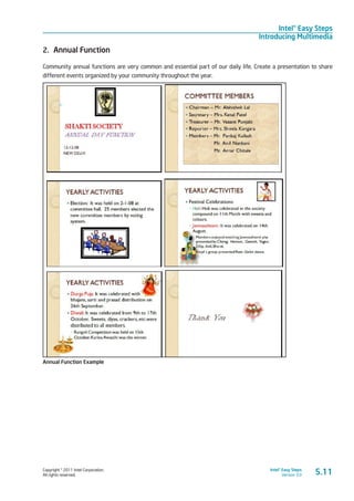 Copyright © 2011 Intel Corporation.
All rights reserved.
Intel® Easy Steps
Version 3.0
Intel® Easy Steps
Introducing Multimedia
5.11
2.	 Annual Function
Community annual functions are very common and essential part of our daily life. Create a presentation to share
different events organized by your community throughout the year.
Annual Function Example
 