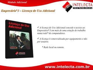 A licença de Uso Adicional concede o acesso ao Empresário ®  3 em mais de uma estação de trabalho numa rede* de computadores. A licença é comercializada por equipamento e não por usuário. * Rede local ou remota Empresário ® 3 – Licença de Uso Adicional Módulo   Adicional 