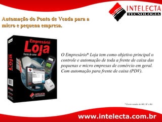 Automação do Ponto de Venda para a micro e pequena empresa. O Empresário ®  Loja tem como objetivo principal o controle e automação de toda a frente de caixa das pequenas e micro empresas de comércio em geral. Com automação para frente de caixa (PDV). * Exceto estados de MG, SC e BA. 