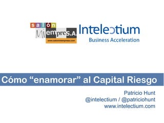 Cómo “enamorar” al Capital Riesgo
Patricio Hunt
@intelectium / @patriciohunt
www.intelectium.com

 