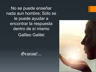 No se puede enseñar
nada aun hombre; Sólo se
    le puede ayudar a
  encontrar la respuesta
   dentro de sí mismo
      Galileo Galilei



       Gracias!...
 