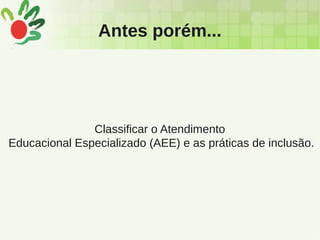 Antes porém...
Classificar o Atendimento
Educacional Especializado (AEE) e as práticas de inclusão.
 