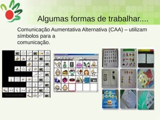 Algumas formas de trabalhar....
Comunicação Aumentativa Alternativa (CAA) – utilizam
símbolos para a
comunicação.
 