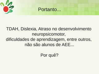 Portanto...
TDAH, Dislexia, Atraso no desenvolvimento
neuropsicomotor,
dificuldades de aprendizagem, entre outros,
não são alunos de AEE...
Por quê?
 