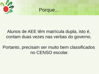 Porque...
Alunos de AEE têm matrícula dupla, isto é,
contam duas vezes nas verbas do governo.
Portanto, precisam ser muito bem classificados
no CENSO escolar.
 