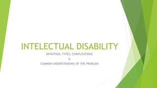 INTELECTUAL DISABILITY
DIFINITION, TYPES, COMPLICATIONS
&
COMMON UNDERSTANDING OF THE PROBLEM
 