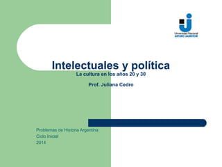 Intelectuales y política
La cultura en los años 20 y 30
Prof. Juliana Cedro
Problemas de Historia Argentina
Ciclo Inicial
2014
 