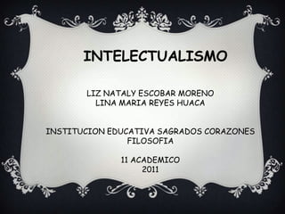 INTELECTUALISMOLIZ NATALY ESCOBAR MORENOLINA MARIA REYES HUACAINSTITUCION EDUCATIVA SAGRADOS CORAZONESFILOSOFIA11 ACADEMICO2011
