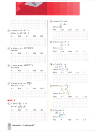 ~I
@ Se define: 0 = 2x + 1
& =2x-1
Calcula: 1
&1
@ Sedefine: m # n =m2
- 3n
A)9 B) 11 C)12 0)13 E)8
Calcula: S= 3J(6 # 10) + 2
A) 1 B)3 C)2 0)4 E) 5
-~--~------
- - 
¡ --'-~---~ ---- -~
@ Se define: 0 =x
2
- 2
& = 2x + 3
@ Se define: m # n = Jm + 3n + 11 calcula: ~
Halla: 8 # 2
A) 17 B)16 C) 19 0)21 E) 23
A)5 B)4 C)7 0)8 E)9 , - - - - -
~ ---
- - - - ----- -~
@ si: 0=x
2+x+
1
@ Sedefine: A ~ B = ~A
2
+ B
2
+ 6
0 = x
2
+ x - 2
Halla: 3 ~ 1
A)3 B) 2 C)6 0)4 E) 5
Calcula: E= 0 + m
-~---- A)18 B)19 C) 17 0)20 E) 21
- -
@ Sedefine: m ti. n O q = m + q
n
Halla: (8 ti. 3 O 10)
A)5 B)6 C)4 0)9 E) 12
2
@ Se define: @ = a ; 1
®=b
2-1
3
Calcula: M =[j] + ®
NNEL3
A) 11 B)14 C) 16 0)12 E) 13
@ Se define: 0 = a2
+ 1
Halla: S=J0-0
A)3 B)l C)4 0)8 E) 9 @ si: 0=2x+3
0 = 3x - 2
~rf4t+ 4
Calcula: g;
72 Int:e/ect:urn Evolución 2. o
A)2 B)4 C)5 0)3 E) 1
 