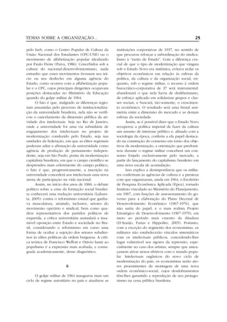 TEMAS SOBRE A ORGANIZAÇÃO...                                                                          25

pelo Iseb, como o Centro Popular de Cultura da         instituições corporativas de 1937, no sentido de
União Nacional dos Estudantes (CPC-UNE) ou o           que procurou reforçar a subordinação do sindica-
movimento de alfabetização popular idealizado          lismo à “razão de Estado”. Com a diferença cru-
por Paulo Freire (Paiva, 1986). Concebidos sob a       cial de que o tipo de modernização que vingara
cultura do nacional-desenvolvimentismo, nada           sob o Estado Novo era sistêmica, evitava isolar os
estranho que esses movimentos tivessem seu iní-        objetivos econômicos em relação às esferas da
cio ou seu desfecho em alguma agência do               política, da cultura e da organização social, en-
Estado, como ocorreu com a alfabetização popu-         quanto, sob o regime militar, o recurso à ordem
lar e o CPC, cujos principais dirigentes ocupavam      burocrático-corporativa de 37 será instrumental:
posições destacadas no Ministério da Educação          abandonará o que nela havia de durkheimiano,
quando do golpe militar de 1964.                       de esforço aplicado em solidarizar grupos e clas-
      O fato é que, malgrado as diferenças regio-      ses sociais, e buscará, tão-somente, o crescimen-
nais assumidas pelo processo de institucionaliza-      to econômico. O resultado será uma brutal assi-
ção da universidade brasileira, nela não se verifi-    metria entre a dimensão do mercado e as demais
cou o cancelamento da dimensão pública da ati-         esferas da sociedade.
vidade dos intelectuais. Seja no Rio de Janeiro,             Assim, se é possível dizer que o Estado Novo
onde a universidade foi uma via subsidiária de         recuperou a política imperial de fazer da cultura
engajamento dos intelectuais no projeto de             um assunto de interesse público e, afinado com a
modernização conduzido pelo Estado, seja nas           sociologia da época, conferiu a ela papel destaca-
unidades da federação, em que as elites regionais      do na construção do consenso em torno dos obje-
puderam adiar a afirmação da universidade como         tivos da modernização, a orientação que predomi-
agência de produção de pensamento indepen-             nou durante o regime militar conceberá um con-
dente, seja em São Paulo, ponta da modernização        senso forjado exclusivamente pelo mercado, a
capitalista brasileira, em que o campo científico se   partir do lançamento do capitalismo brasileiro em
desprendeu mais celeremente do campo político,         uma nova escala de acumulação.
o fato é que, progressivamente, a inscrição na               Isso explica a desimportância que os milita-
universidade concederá aos intelectuais uma nova       res conferiram às agências de cultura e a presteza
arena de participação na vida nacional.                com que organizaram, ainda em 1964, o Escritório
      Assim, no início dos anos de 1960, o debate      de Pesquisa Econômica Aplicada (Epea), tornado
político sobre a crise da formação social brasilei-    Instituto vinculado ao Ministério do Planejamento,
ra conhecerá uma tradução universitária (Lahuer-       em 1967, com funções de assessoramento do go-
ta, 2005): contra o reformismo estatal que ganha-      verno para a elaboração do Plano Decenal de
va musculatura, atraindo, inclusive, setores do        Desenvolvimento Econômico (1967-1976), que
movimento operário e sindical, bem como qua-           não sairia do papel, e o mais realista Projeto
dros representativos dos partidos políticos de         Estratégico de Desenvolvimento (1967-1970), em
esquerda, a crítica universitária assinalará a insa-   meio ao período mais cruento da ditadura
nável oposição entre Estado e sociedade no Bra-        (D’Araújo, Farias e Hippolito, 2005). Portanto,
sil, considerando o reformismo em curso uma            com a exceção do segmento dos economistas, os
forma de ocultar a sujeição dos setores subalter-      militares não estabelecerão vínculos sistemáticos
nos às elites políticas da ordem burguesa. A críti-    com os intelectuais públicos, concedendo-lhes
ca teórica de Francisco Weffort e Otávio Ianni ao      lugar vulnerável aos rigores da repressão, espe-
populismo é a expressão mais acabada, e consa-         cialmente no caso dos artistas, sempre que amea-
grada academicamente, desse diagnóstico.               çassem ativar nexos efetivos com o mundo popu-
                                                       lar. Intelectuais orgânicos do novo ciclo de
                                                       modernização do país, os economistas serão ato-
                         6                             res proeminentes da montagem de uma nova
                                                       ordem econômico-social, cujos desdobramentos
      O golpe militar de 1964 inaugurou mais um        têm-lhes garantido a reprodução de seu protago-
ciclo de regime autoritário no país e atualizou as     nismo na cena pública brasileira.
 