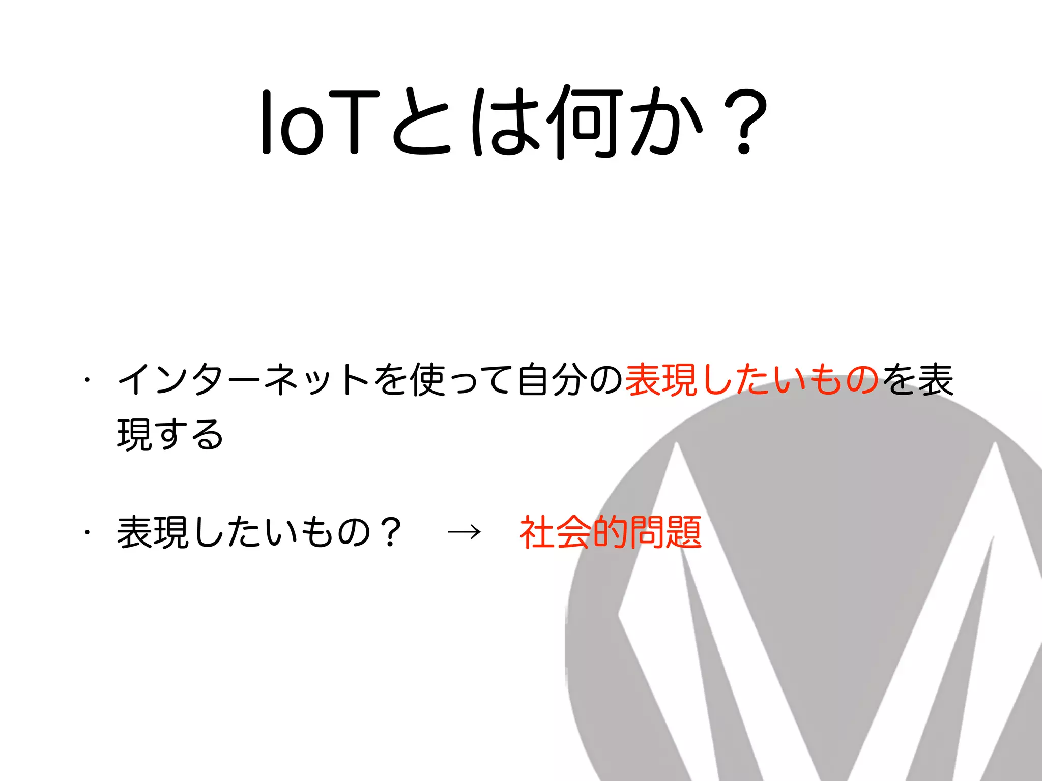 IoTとは何か？
• インターネットを使って自分の表現したいものを表
現する
• 表現したいもの？ → 社会的問題
 