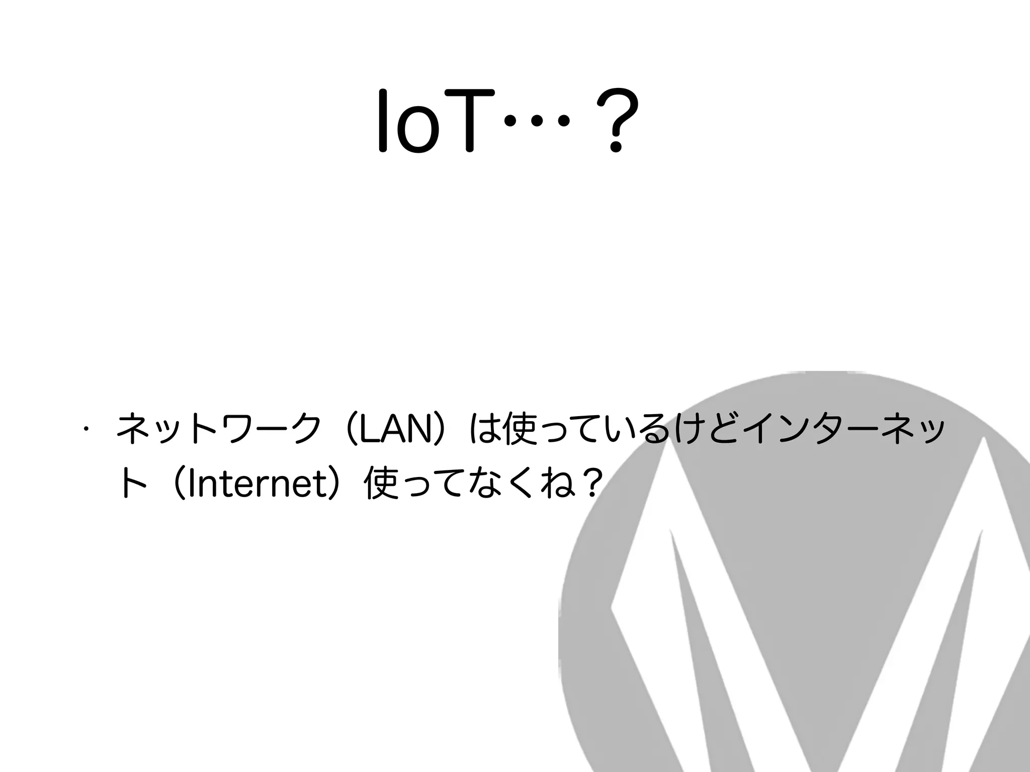 IoT…？
• ネットワーク（LAN）は使っているけどインターネッ
ト（Internet）使ってなくね？
 