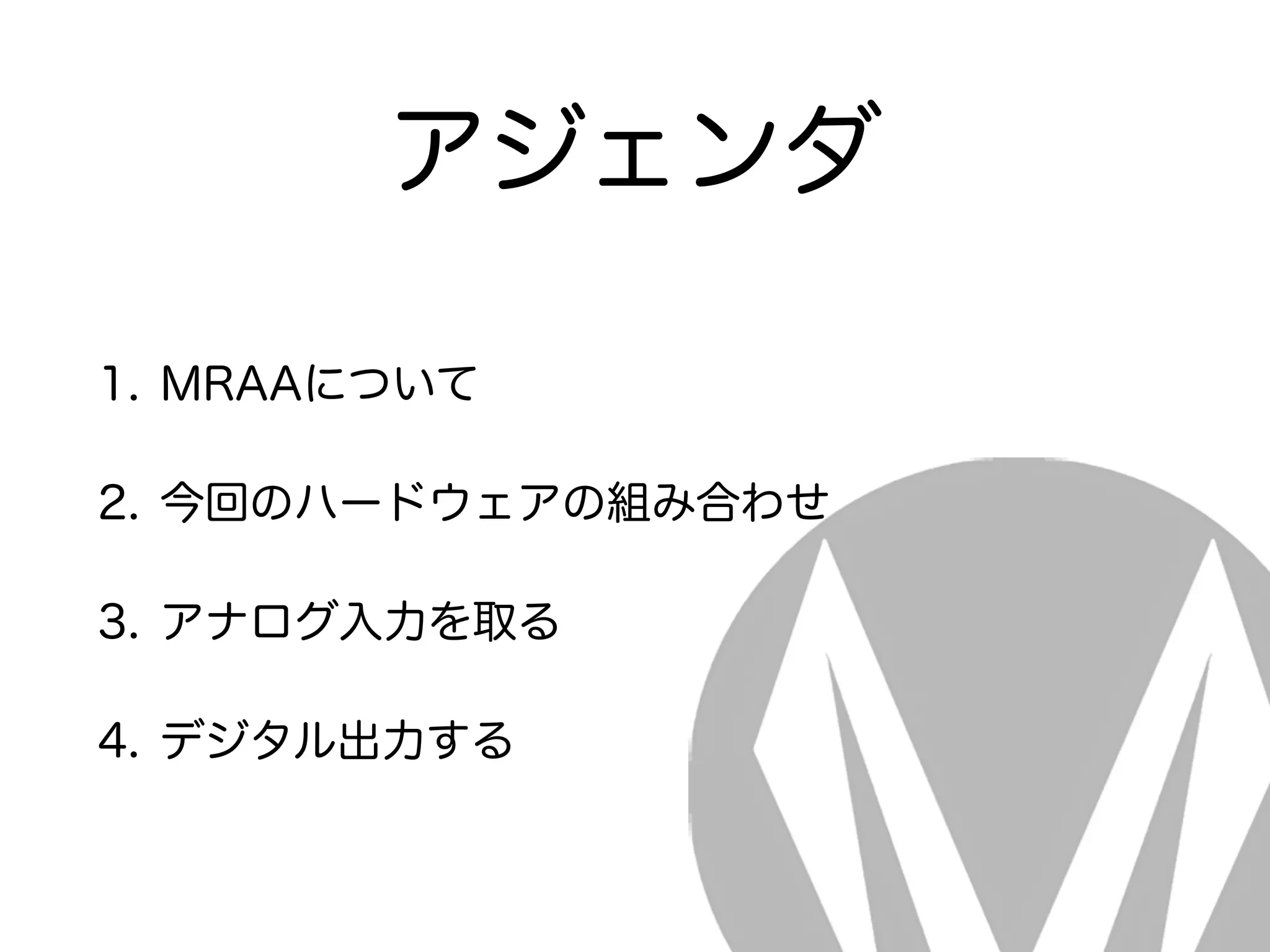 アジェンダ
1. MRAAについて
2. 今回のハードウェアの組み合わせ
3. アナログ入力を取る
4. デジタル出力する
 