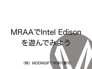 MRAAでIntel Edison
を遊んでみよう
（株）MOONGIFT 中津川篤司
 