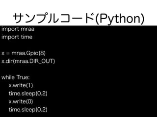 サンプルコード(Python)
import mraa
import time
x = mraa.Gpio(8)
x.dir(mraa.DIR_OUT)
while True:
x.write(1)
time.sleep(0.2)
x.write(0)
time.sleep(0.2)
 