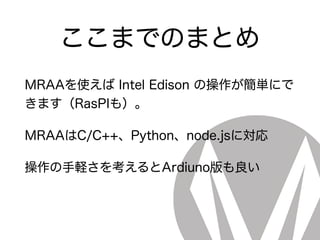 ここまでのまとめ
MRAAを使えば Intel Edison の操作が簡単にで
きます（RasPIも）。
MRAAはC/C++、Python、node.jsに対応
操作の手軽さを考えるとArdiuno版も良い
 
