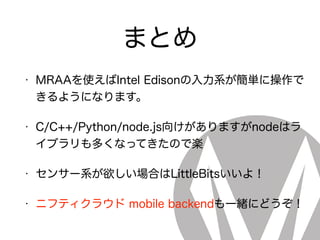 まとめ
• MRAAを使えばIntel Edisonの入力系が簡単に操作で
きるようになります。
• C/C++/Python/node.js向けがありますがnodeはラ
イブラリも多くなってきたので楽
• センサー系が欲しい場合はLittleBitsいいよ！
• ニフティクラウド mobile backendも一緒にどうぞ！
 