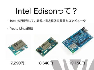 Intel Edisonって？
• Intel社が販売している超小型&超低消費電力コンピュータ
• Yocto Linux搭載
8,640円7,290円 12,150円
 