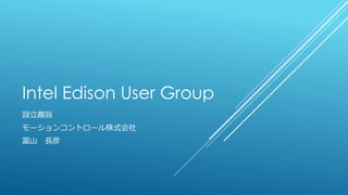 Intel Edison User Group
設立趣旨
モーションコントロール株式会社
冨山 長彦
 