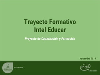 Trayecto Formativo
Intel Educar
Proyecto de Capacitación y Formación
Noviembre 2016
 