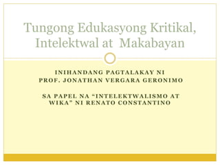 INIHANDANG PAGTALAKAY NI
PROF. JONATHAN VERGARA GERONIMO
SA PAPEL NA “INTELEKTWALISMO AT
WIKA” NI RENATO CONSTANTINO
Tungong Edukasyong Kritikal,
Intelektwal at Makabayan
 