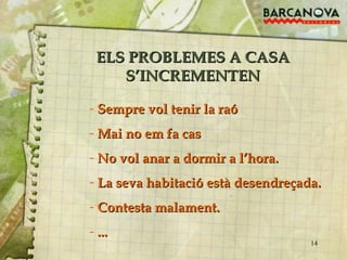ELS PROBLEMES A CASA S’INCREMENTEN Sempre vol tenir la raó Mai no em fa cas No vol anar a dormir a l’hora. La seva habitació està desendreçada. Contesta malament. ... 
