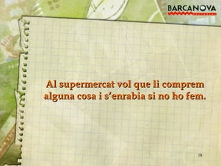 Al supermercat vol que li comprem alguna cosa i s’enrabia si no ho fem. 