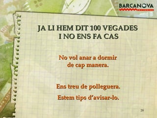 JA LI HEM DIT 100 VEGADES  I NO ENS FA CAS Ens treu de polleguera. Estem tips d’avisar-lo. No vol anar a dormir de cap manera. 