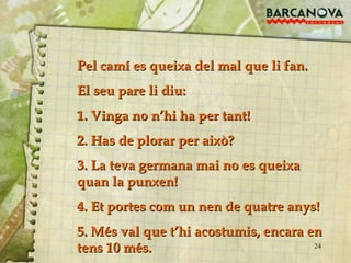 Pel camí es queixa del mal que li fan.  El seu pare li diu: 1. Vinga no n’hi ha per tant! 2. Has de plorar per això? 3. La teva germana mai no es queixa quan la punxen! 4. Et portes com un nen de quatre anys! 5. Més val que t’hi acostumis, encara en tens 10 més. 