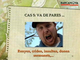 CAS 5: VA DE PARES ... Renyen, criden, insulten, donen sermonets,... 