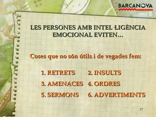 LES PERSONES AMB INTEL·LIGÈNCIA EMOCIONAL EVITEN… Coses que no són útils i de vegades fem:  1. RETRETS 2. INSULTS 3. AMENACES 4. ORDRES 5. SERMONS 6. ADVERTIMENTS 