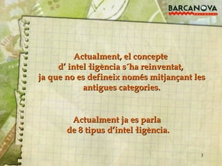 Actualment, el concepte  d’ intel·ligència s´ha reinventat,  ja que no es defineix només mitjançant les antigues categories. Actualment ja es parla  de 8 tipus d’intel·ligència. 