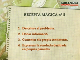 RECEPTA MÀGICA nº 5 Descriure el problema. Donar informació. Comentar els propis sentiments. Expressar la conducta desitjada en poques paraules. 