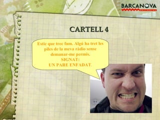 CARTELL 4 Estic que trec fum. Algú ha tret les piles de la meva ràdio sense demanar-me permís. SIGNAT: UN PARE ENFADAT . 