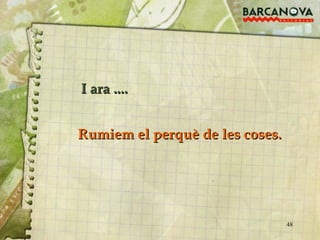 I ara .... Rumiem el perquè de les coses. 