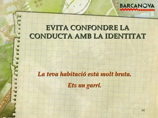 EVITA CONFONDRE LA CONDUCTA AMB LA IDENTITAT La teva habitació està molt bruta. Ets un garrí. 
