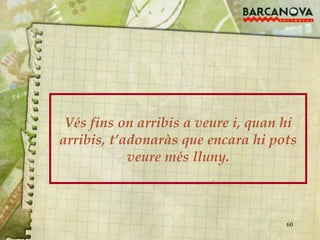 Vés fins on arribis a veure i, quan hi arribis, t’adonaràs que encara hi pots veure més lluny. 
