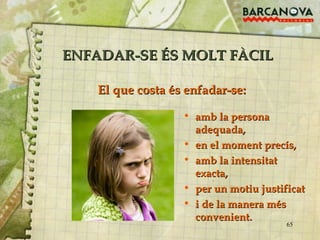 ENFADAR-SE ÉS MOLT FÀCIL amb la persona adequada, en el moment precís, amb la intensitat exacta, per un motiu justificat i de la manera més convenient. El que costa és enfadar-se: 